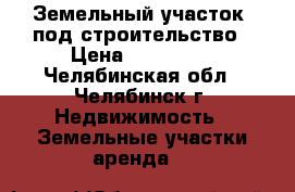 Земельный участок  под строительство › Цена ­ 690 000 - Челябинская обл., Челябинск г. Недвижимость » Земельные участки аренда   
